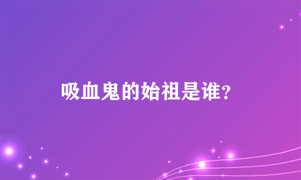 吸血鬼的始祖是谁？