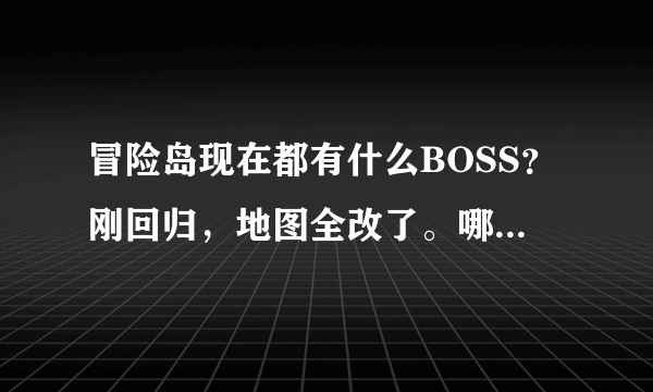 冒险岛现在都有什么BOSS？刚回归，地图全改了。哪些BOSS在哪里杀?要做什么任务？？最厉害的BOSS是那个?