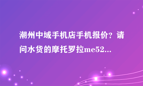 潮州中域手机店手机报价？请问水货的摩托罗拉me525的价格