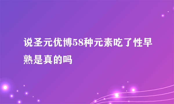 说圣元优博58种元素吃了性早熟是真的吗