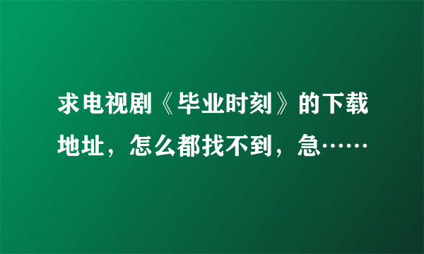 求电视剧《毕业时刻》的下载地址，怎么都找不到，急……