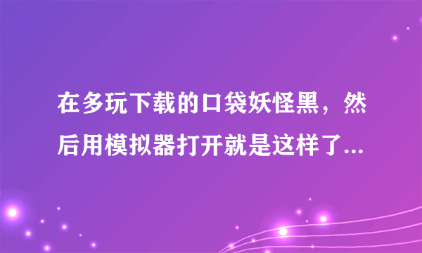 在多玩下载的口袋妖怪黑，然后用模拟器打开就是这样了，求高手帮忙，详细点，有图更好。。