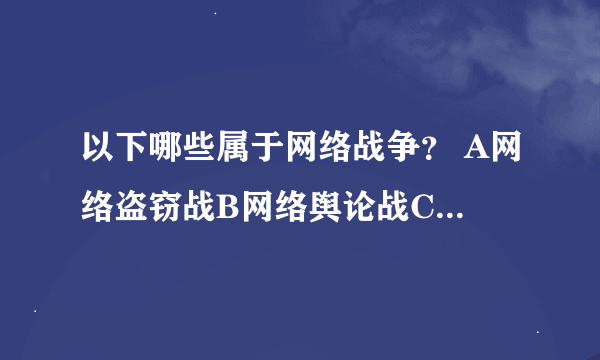 以下哪些属于网络战争？ A网络盗窃战B网络舆论战C网络摧毁战D以上都是。