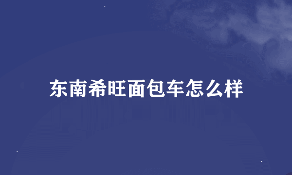 东南希旺面包车怎么样