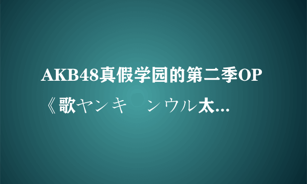 AKB48真假学园的第二季OP《歌ヤンキーンウル太妹魂》，求平假名歌词注释。