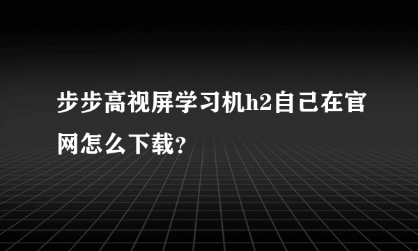 步步高视屏学习机h2自己在官网怎么下载？