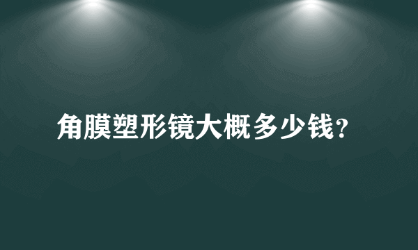 角膜塑形镜大概多少钱？