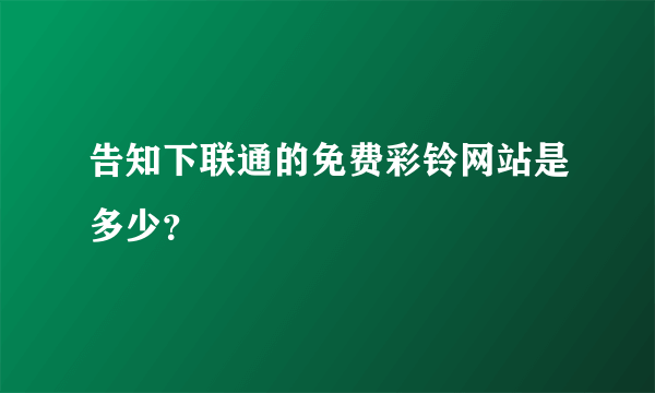 告知下联通的免费彩铃网站是多少？