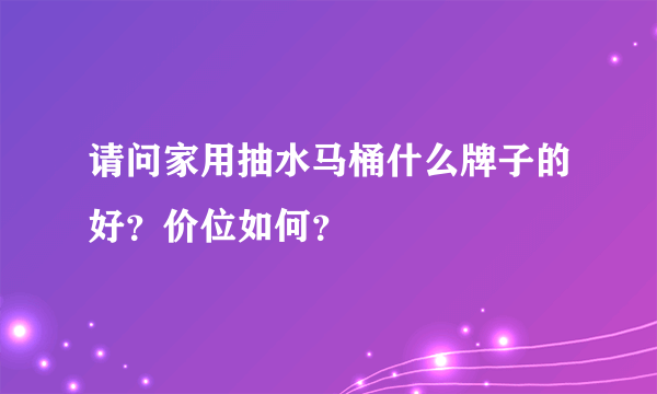 请问家用抽水马桶什么牌子的好？价位如何？