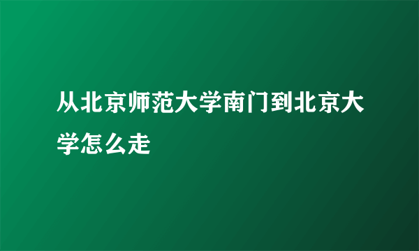 从北京师范大学南门到北京大学怎么走