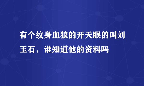 有个纹身血狼的开天眼的叫刘玉石，谁知道他的资料吗