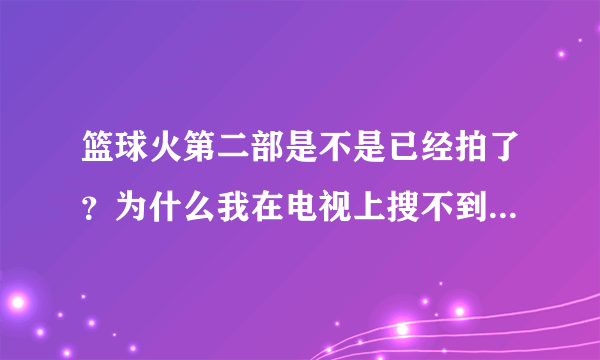 篮球火第二部是不是已经拍了？为什么我在电视上搜不到阿篮球火第二部阿，篮球火就能搜到。。。这是怎么回