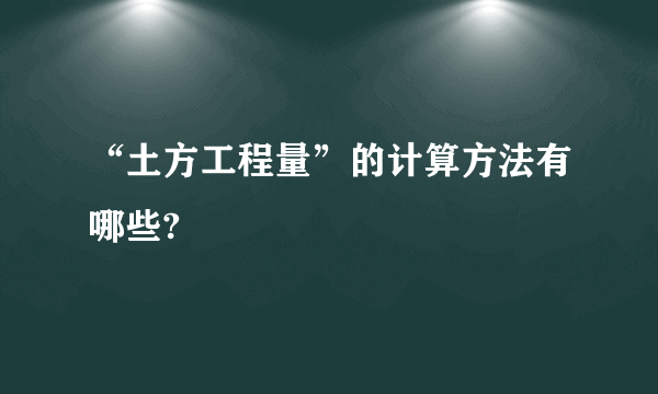 “土方工程量”的计算方法有哪些?