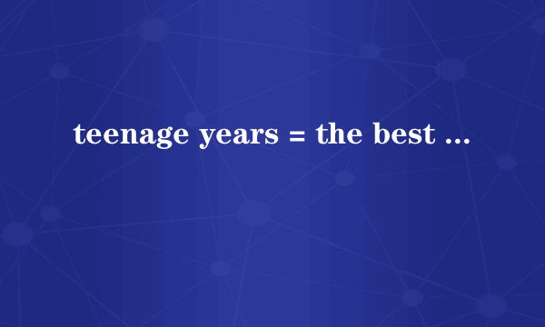 teenage years = the best and worst times of your life什么意思