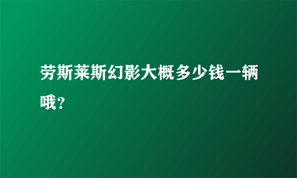 劳斯莱斯幻影大概多少钱一辆哦？