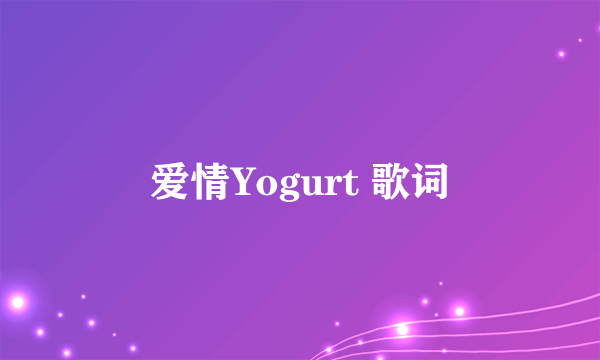 爱情Yogurt 歌词