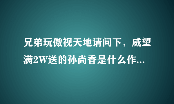 兄弟玩傲视天地请问下，威望满2W送的孙尚香是什么作用啊？？