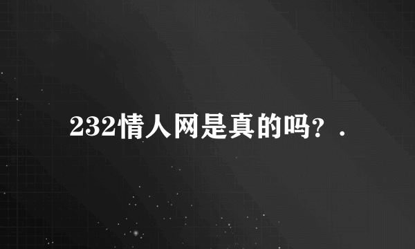 232情人网是真的吗？.