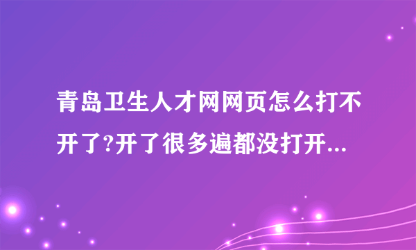 青岛卫生人才网网页怎么打不开了?开了很多遍都没打开、、、、、