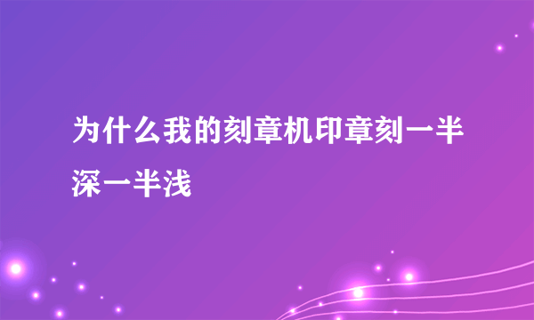 为什么我的刻章机印章刻一半深一半浅