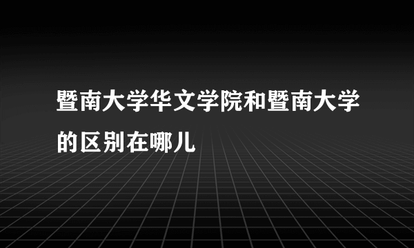 暨南大学华文学院和暨南大学的区别在哪儿