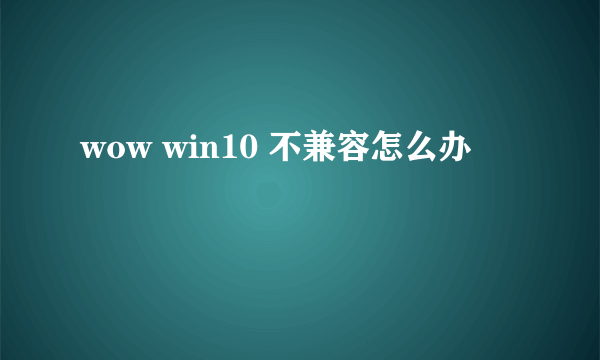 wow win10 不兼容怎么办