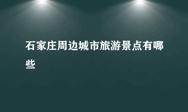 石家庄周边城市旅游景点有哪些