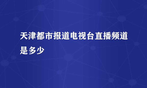 天津都市报道电视台直播频道是多少