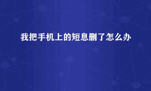 我把手机上的短息删了怎么办