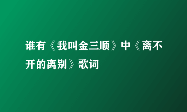 谁有《我叫金三顺》中《离不开的离别》歌词