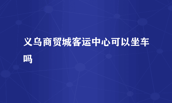 义乌商贸城客运中心可以坐车吗