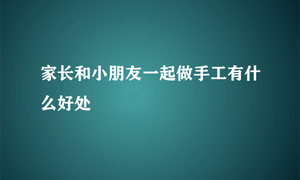 家长和小朋友一起做手工有什么好处