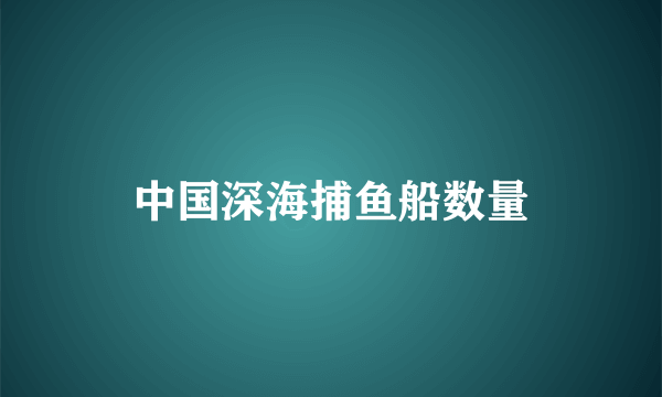 中国深海捕鱼船数量