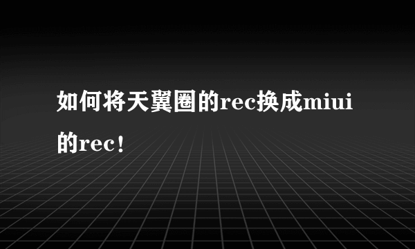 如何将天翼圈的rec换成miui的rec！