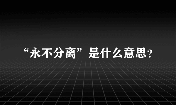 “永不分离”是什么意思？