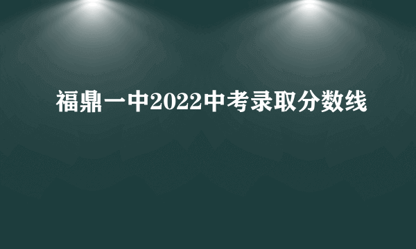 福鼎一中2022中考录取分数线