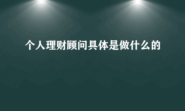 个人理财顾问具体是做什么的