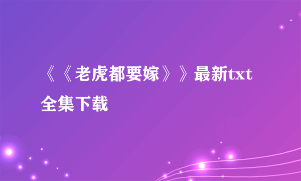 《《老虎都要嫁》》最新txt全集下载