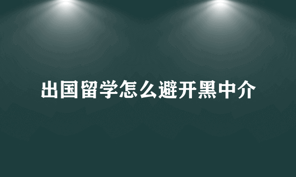 出国留学怎么避开黑中介