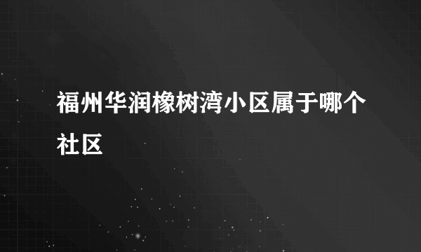 福州华润橡树湾小区属于哪个社区