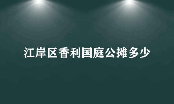 江岸区香利国庭公摊多少