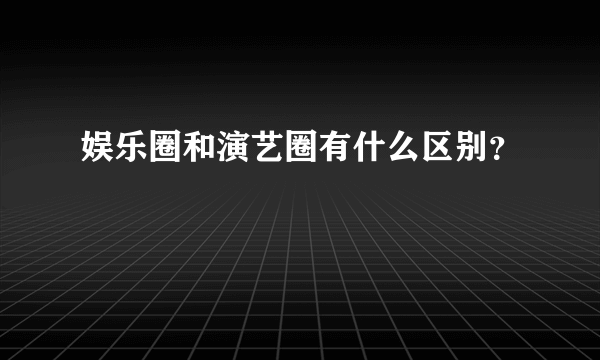 娱乐圈和演艺圈有什么区别？