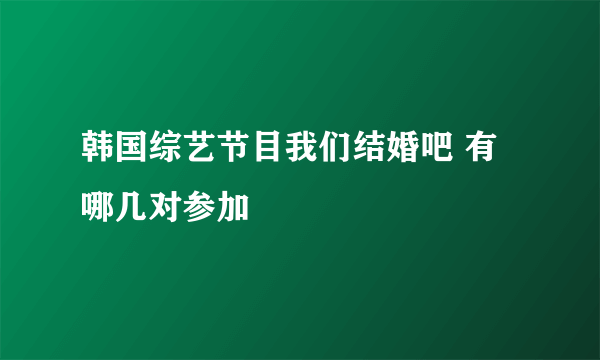 韩国综艺节目我们结婚吧 有哪几对参加