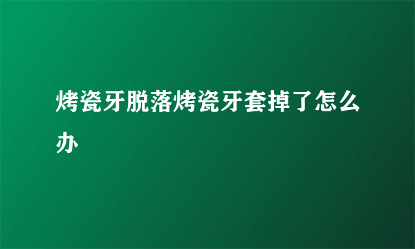 烤瓷牙脱落烤瓷牙套掉了怎么办