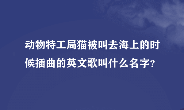 动物特工局猫被叫去海上的时候插曲的英文歌叫什么名字？