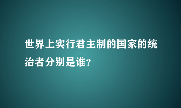 世界上实行君主制的国家的统治者分别是谁？