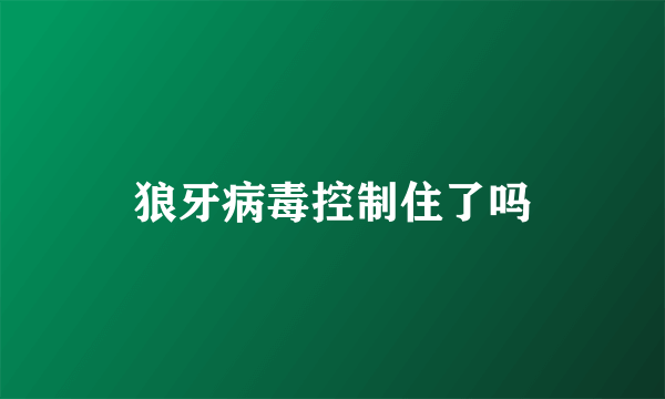 狼牙病毒控制住了吗