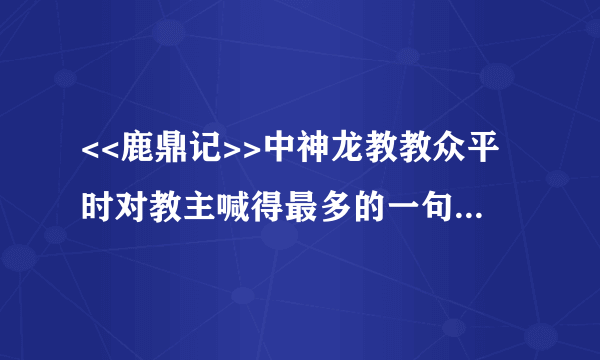 <<鹿鼎记>>中神龙教教众平时对教主喊得最多的一句口号是什么