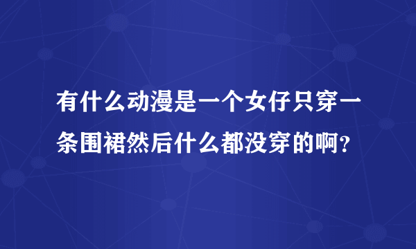 有什么动漫是一个女仔只穿一条围裙然后什么都没穿的啊？