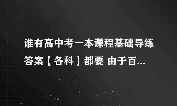 谁有高中考一本课程基础导练答案【各科】都要 由于百试百乐的下载网址打不开 所以麻烦各位了。